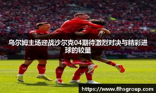 乌尔姆主场迎战沙尔克04期待激烈对决与精彩进球的较量