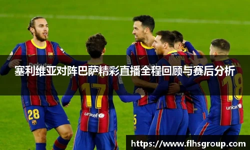 塞利维亚对阵巴萨精彩直播全程回顾与赛后分析